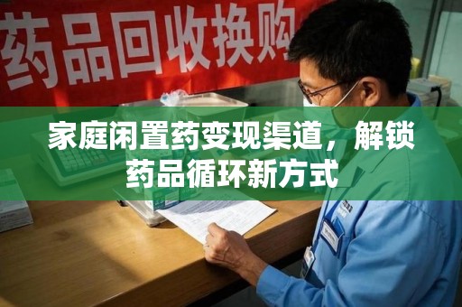 安阳家庭闲置药变现渠道，解锁药品循环新方式