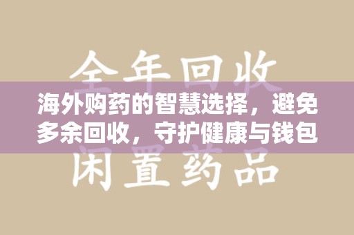 安阳海外购药的智慧选择，避免多余回收，守护健康与钱包
