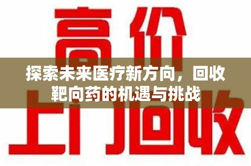 安阳探索未来医疗新方向，回收靶向药的机遇与挑战