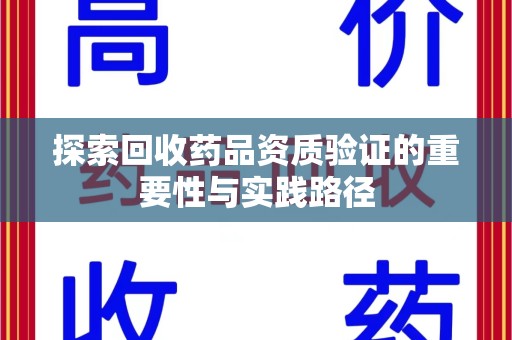 安阳探索回收药品资质验证的重要性与实践路径