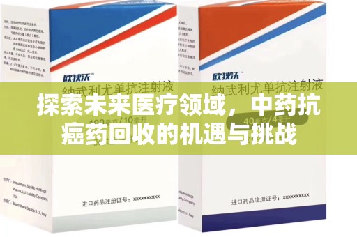 安阳探索未来医疗领域，中药抗癌药回收的机遇与挑战