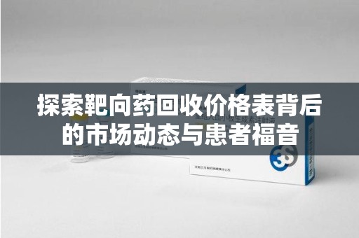 安阳探索靶向药回收价格表背后的市场动态与患者福音