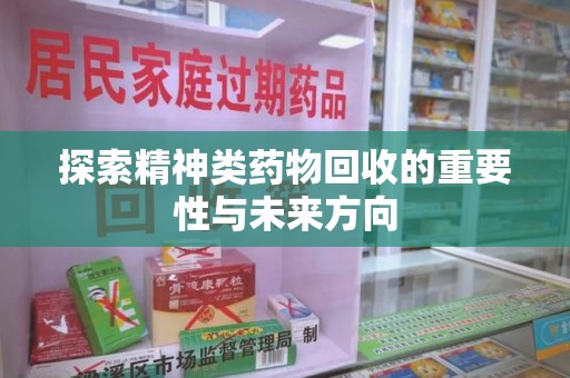 安阳探索精神类药物回收的重要性与未来方向