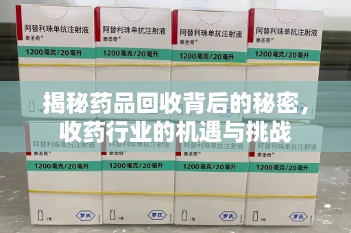 安阳揭秘药品回收背后的秘密，收药行业的机遇与挑战