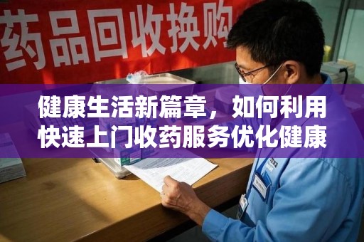 安阳健康生活新篇章，如何利用快速上门收药服务优化健康管理