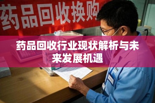安阳药品回收行业现状解析与未来发展机遇