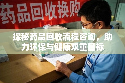 安阳探秘药品回收流程咨询，助力环保与健康双重目标