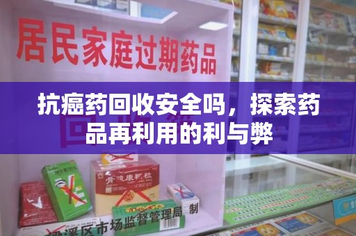 安阳抗癌药回收安全吗，探索药品再利用的利与弊