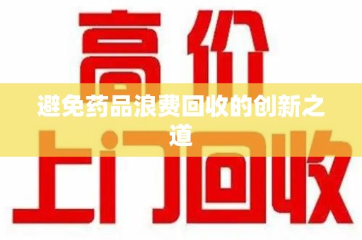 安阳避免药品浪费回收的创新之道