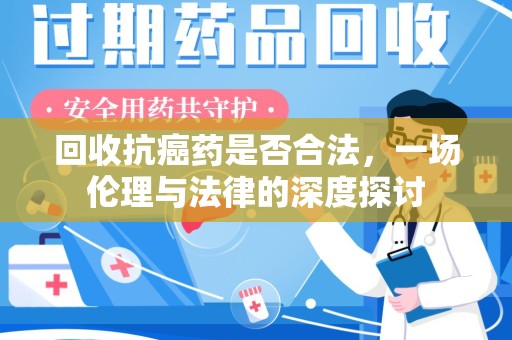 安阳回收抗癌药是否合法，一场伦理与法律的深度探讨