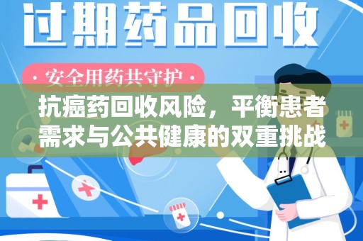安阳抗癌药回收风险，平衡患者需求与公共健康的双重挑战
