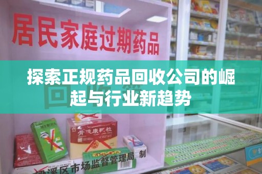 安阳探索正规药品回收公司的崛起与行业新趋势
