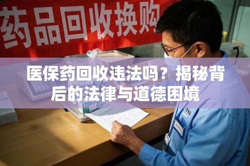安阳医保药回收违法吗？揭秘背后的法律与道德困境