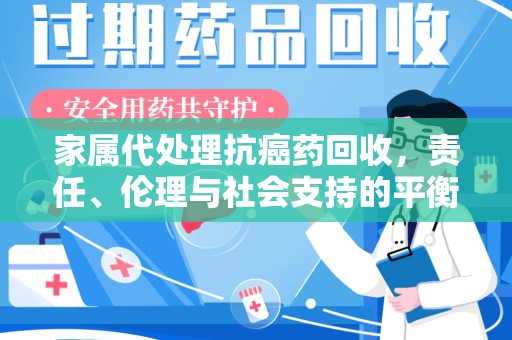 安阳家属代处理抗癌药回收，责任、伦理与社会支持的平衡