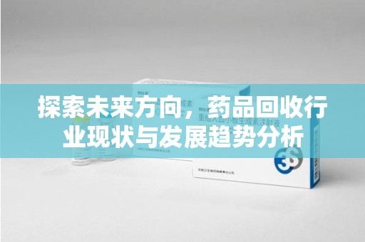 安阳探索未来方向，药品回收行业现状与发展趋势分析