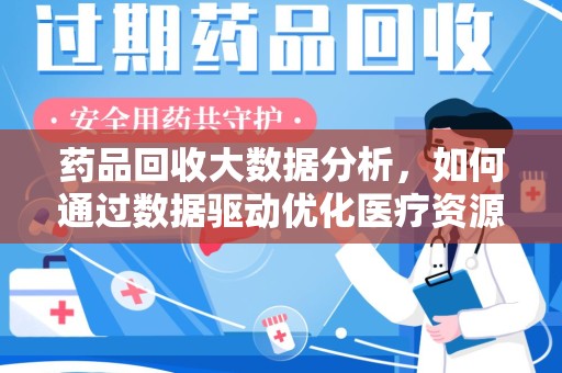 安阳药品回收大数据分析，如何通过数据驱动优化医疗资源管理