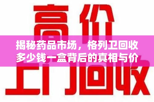 安阳揭秘药品市场，格列卫回收多少钱一盒背后的真相与价值