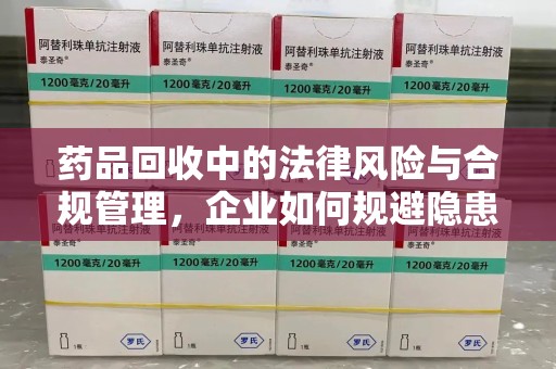 安阳药品回收中的法律风险与合规管理，企业如何规避隐患