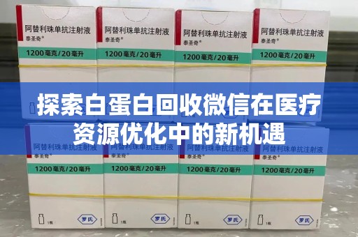 安阳探索白蛋白回收微信在医疗资源优化中的新机遇
