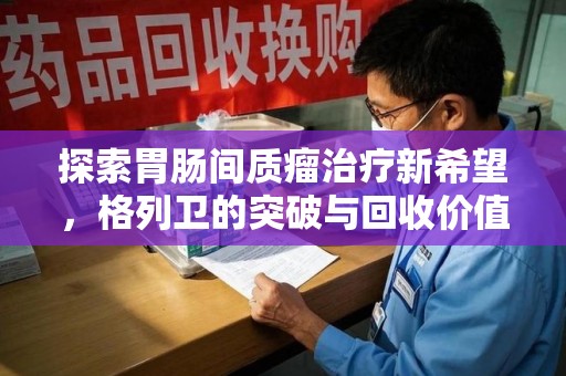 安阳探索胃肠间质瘤治疗新希望，格列卫的突破与回收价值