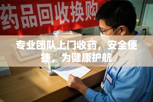 安阳专业团队上门收药，安全便捷，为健康护航