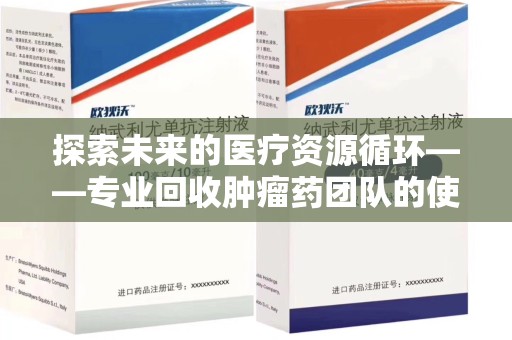 安阳探索未来的医疗资源循环——专业回收肿瘤药团队的使命与价值