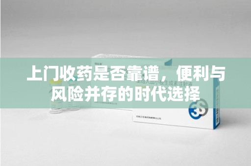 安阳上门收药是否靠谱，便利与风险并存的时代选择
