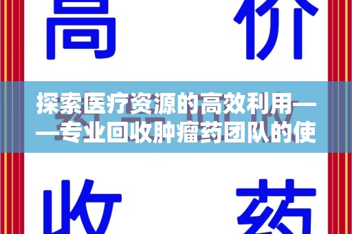 安阳探索医疗资源的高效利用——专业回收肿瘤药团队的使命与实践