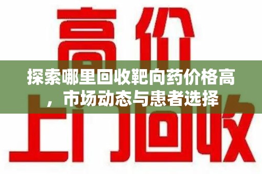 安阳探索哪里回收靶向药价格高，市场动态与患者选择