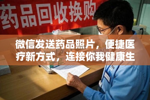 安阳微信发送药品照片，便捷医疗新方式，连接你我健康生活