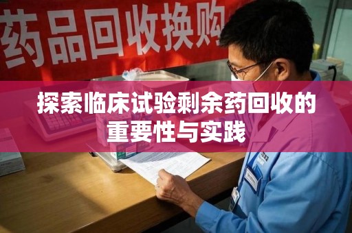 安阳探索临床试验剩余药回收的重要性与实践