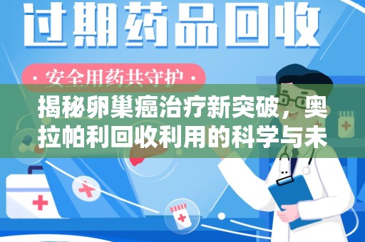 安阳揭秘卵巢癌治疗新突破，奥拉帕利回收利用的科学与未来