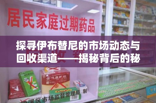 安阳探寻伊布替尼的市场动态与回收渠道——揭秘背后的秘密