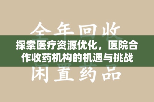 安阳探索医疗资源优化，医院合作收药机构的机遇与挑战