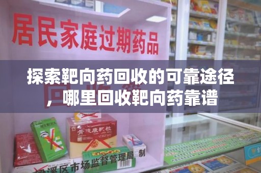 安阳探索靶向药回收的可靠途径，哪里回收靶向药靠谱