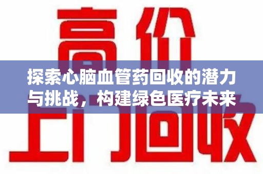 安阳探索心脑血管药回收的潜力与挑战，构建绿色医疗未来