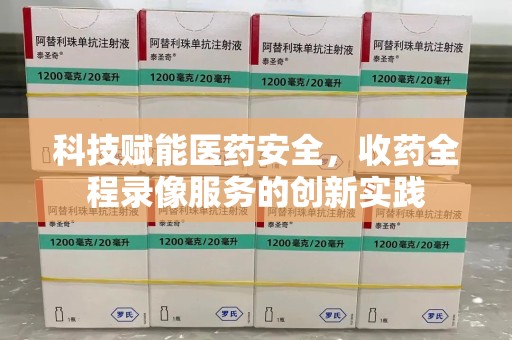 安阳科技赋能医药安全，收药全程录像服务的创新实践