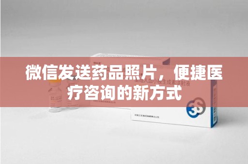 安阳微信发送药品照片，便捷医疗咨询的新方式