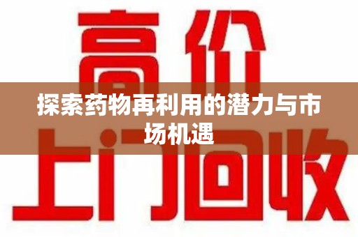 安阳探索药物再利用的潜力与市场机遇