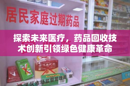 安阳探索未来医疗，药品回收技术创新引领绿色健康革命