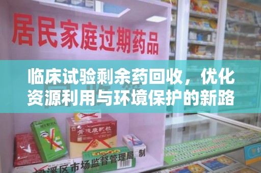 安阳临床试验剩余药回收，优化资源利用与环境保护的新路径