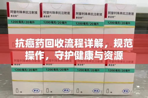 安阳抗癌药回收流程详解，规范操作，守护健康与资源