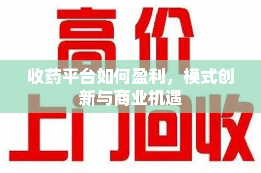安阳收药平台如何盈利，模式创新与商业机遇