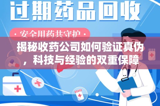 安阳揭秘收药公司如何验证真伪，科技与经验的双重保障