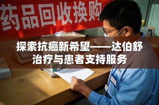 安阳探索抗癌新希望——达伯舒治疗与患者支持服务