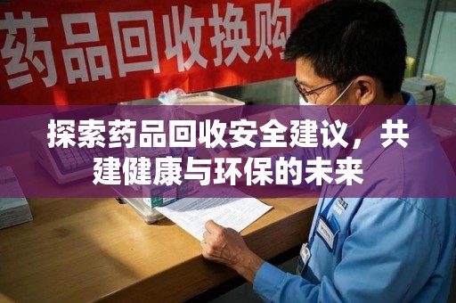 安阳探索药品回收安全建议，共建健康与环保的未来