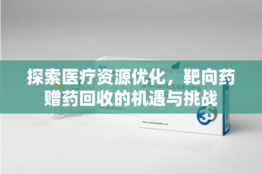安阳探索医疗资源优化，靶向药赠药回收的机遇与挑战