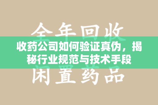 安阳收药公司如何验证真伪，揭秘行业规范与技术手段