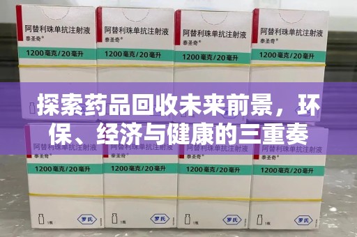 安阳探索药品回收未来前景，环保、经济与健康的三重奏