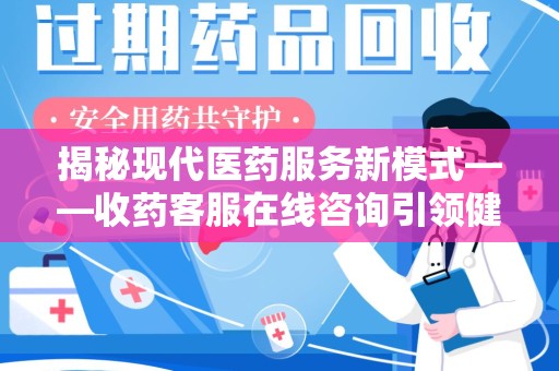 安阳揭秘现代医药服务新模式——收药客服在线咨询引领健康生活